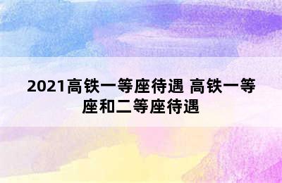 2021高铁一等座待遇 高铁一等座和二等座待遇